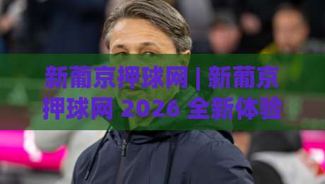 新葡京押球网 | 新葡京押球网 2026 全新体验：从界面到交互的深度拆解【新葡京押球网】-今日最新外围博球网JRS大小球预测免安装走势频道