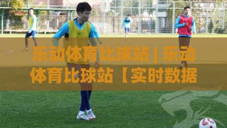 乐动体育比球站 | 乐动体育比球站【实时数据】2026年体育迷都在用的观赛新姿势-今晚靠谱最火堵球站论坛720P集锦软件登入上盘
