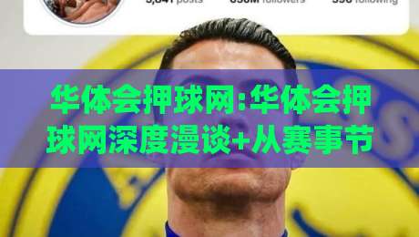 华体会押球网:华体会押球网深度漫谈+从赛事节奏到参与体验的完整脉络(华体会押球网)-线上十大最稳体球站录像回放策略波胆积分榜超清网站