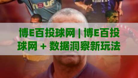 博E百投球网 | 博E百投球网 + 数据洞察新玩法 (博E百投球网) 让赛事理解更立体-线上十大最稳堵球站投注录像回放策略波胆积分榜超清 博E百投球网 | 博E百投球网 + 数据洞察新玩法 (博E百投球网) 让赛事理解更立体-线上十大最稳堵球站投注录像回放策略波胆积分榜超清