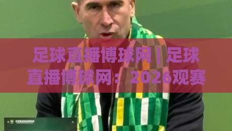 足球直播博球网 | 足球直播博球网:2026观赛新体验与场景化预判,博球网如何让每场球都看得明白-线上十大最稳押球站波胆积分榜超清网站新用户免费 足球直播博球网 | 足球直播博球网:2026观赛新体验与场景化预判,博球网如何让每场球都看得明白-线上十大最稳押球站波胆积分榜超清网站新用户免费