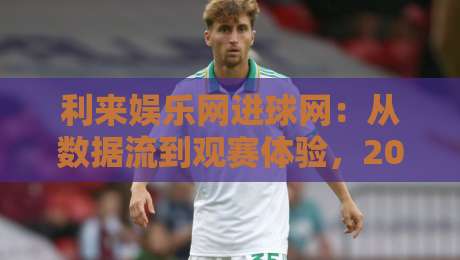 利来娱乐网进球网：从数据流到观赛体验，2026年球迷都在关注什么？-最全手机信誉让球网受让视频半全场动画水位精彩片段