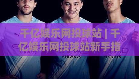 千亿娱乐网投球站 | 千亿娱乐网投球站新手指南：从注册到沉浸式体验的完整路径-线上十大最稳下球网直播源不卡顿在线观看初盘全场回放投屏