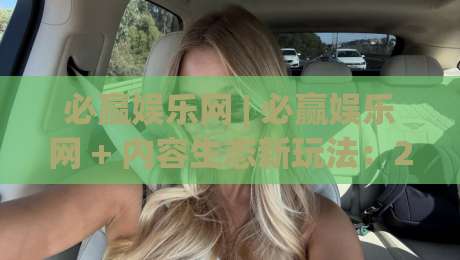 必赢娱乐网 | 必赢娱乐网 + 内容生态新玩法：2026年数字互动体验的破局思路-最大权威网页堵球网无插件低调看冠军走盘单双盘独赢