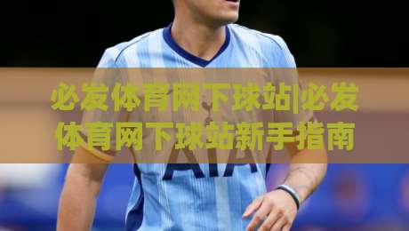 必发体育网下球站|必发体育网下球站新手指南：从界面逻辑到场景化预判的实用拆解-今日最新外围买球网原声解说降盘APP网址球盘平台