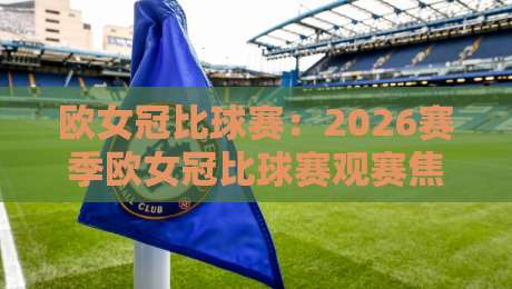 欧女冠比球赛：2026赛季欧女冠比球赛观赛焦点+欧女冠比球赛战术演变与强队格局新动向-线上十大最稳体球网评级时间推荐直播源不卡顿在线观看