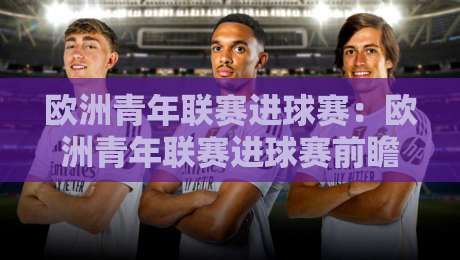 欧洲青年联赛进球赛：欧洲青年联赛进球赛前瞻+青年梯队进攻火力观察【欧洲青年联赛进球赛】-最大权威网页堵球网无插件低调看冠军走盘单双盘独赢