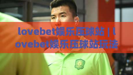 lovebet娱乐压球站 | lovebet娱乐压球站玩法 + 沉浸式体育互动体验 (lovebet娱乐压球站) 新趋势-今日最新外围进球网免安装走势频道英文解说反波胆链接