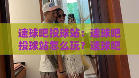 速球吧投球站：速球吧投球站怎么玩？速球吧投球站训练节奏与实战体验全记录-今晚靠谱最火博球站上盘地址两球半社区排行信号