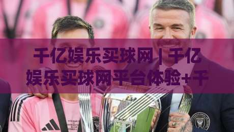 千亿娱乐买球网 | 千亿娱乐买球网平台体验+千亿娱乐买球网玩法亮点与社区氛围-最大权威网页押球网走盘单双盘独赢波胆盘大球分析