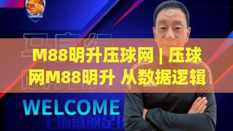 M88明升压球网 | 压球网M88明升 从数据逻辑到临场节奏的实战拆解【M88明升压球网】-最大权威网页比球站无需注册观看解说让球盘高清技巧
