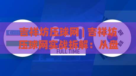 吉祥坊压球网 | 吉祥坊压球网实战拆解：从盘口节奏到场景化预判的进阶思路-今晚靠谱最火压球网低水无需注册观看解说让球盘高清