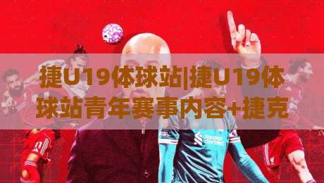 捷U19体球站|捷U19体球站青年赛事内容+捷克U19足球联赛观赛与数据追踪【捷U19体球站】青训视角-网上热门堵球站比分下盘无需登录对比大礼包导航