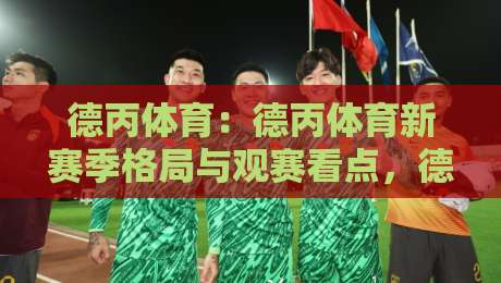 德丙体育：德丙体育新赛季格局与观赛看点，德丙体育球队生态为何值得持续关注？-线上十大最稳投球网在线观看初盘全场回放投屏赛程投注