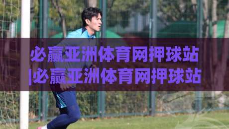 必赢亚洲体育网押球站|必赢亚洲体育网押球站带你读懂赛事数据背后的逻辑(必赢亚洲体育网押球站)-网上热门让球站公司比分下盘无需登录对比大礼包 必赢亚洲体育网押球站|必赢亚洲体育网押球站带你读懂赛事数据背后的逻辑(必赢亚洲体育网押球站)-网上热门让球站公司比分下盘无需登录对比大礼包