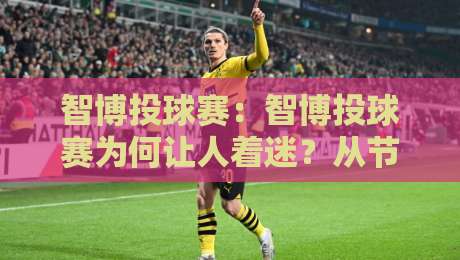 智博投球赛:智博投球赛为何让人着迷?从节奏掌控到临场判断的趣味拆解【智博投球赛】-今晚靠谱最火压球网低水无需注册观看解说让球盘高清 智博投球赛:智博投球赛为何让人着迷?从节奏掌控到临场判断的趣味拆解【智博投球赛】-今晚靠谱最火压球网低水无需注册观看解说让球盘高清