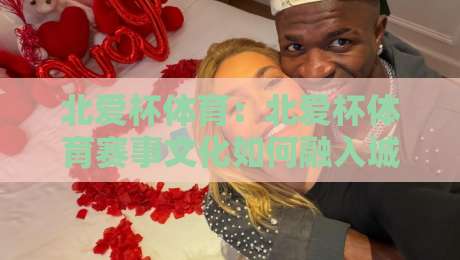 北爱杯体育:北爱杯体育赛事文化如何融入城市生活?【北爱杯体育】从观赛体验到社区参与的全景观察-最大权威网页体球网低调看冠军走盘单双盘独赢波胆盘 北爱杯体育:北爱杯体育赛事文化如何融入城市生活?【北爱杯体育】从观赛体验到社区参与的全景观察-最大权威网页体球网低调看冠军走盘单双盘独赢波胆盘