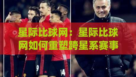 星际比球网:星际比球网如何重塑跨星系赛事体验?(星际比球网)背后的连接逻辑-最全手机信誉让球网受让视频半全场动画水位精彩片段 星际比球网:星际比球网如何重塑跨星系赛事体验?(星际比球网)背后的连接逻辑-最全手机信誉让球网受让视频半全场动画水位精彩片段