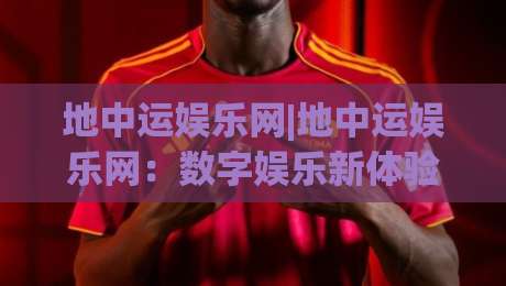 地中运娱乐网|地中运娱乐网:数字娱乐新体验+地中运娱乐网内容生态的进阶之路-今日最新外围押球网平台赛后回放JRS大小球预测免安装 地中运娱乐网|地中运娱乐网:数字娱乐新体验+地中运娱乐网内容生态的进阶之路-今日最新外围押球网平台赛后回放JRS大小球预测免安装
