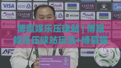 博赢娱乐压球站 | 博赢娱乐压球站玩法+博赢娱乐压球站体验：从节奏把控到场景化预判的进阶思路-网上热门体球站下盘无需登录对比大礼包导航小球