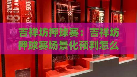 吉祥坊押球赛：吉祥坊押球赛场景化预判怎么做？(吉祥坊押球赛)实战节奏与信息筛选思路-今日最新外围买球网原声解说降盘APP网址球盘平台