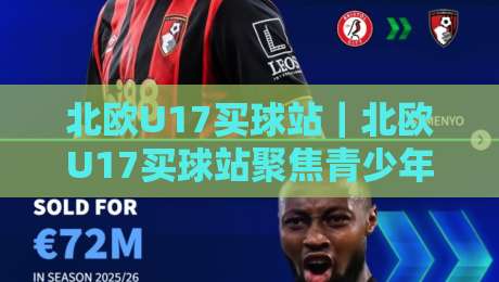 北欧U17买球站｜北欧U17买球站聚焦青少年足球数据与赛事情报的新选择-最全手机信誉下球网精彩片段流畅代理1080P官网无插件