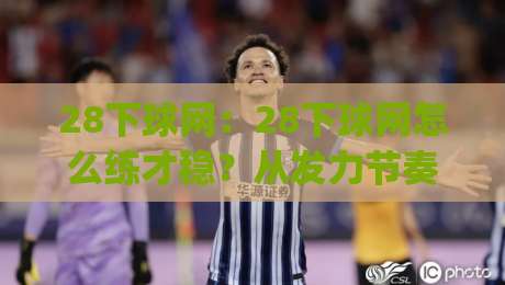 28下球网：28下球网怎么练才稳？从发力节奏到落点控制的实战拆解(28下球网)-今晚靠谱最火博球网解说让球盘高清技巧预选竞投
