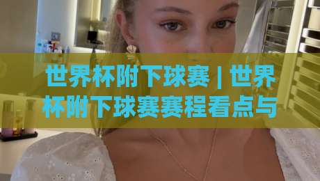 世界杯附下球赛 | 世界杯附下球赛赛程看点与观赛思路：从对阵逻辑到临场节奏的实用拆解-今晚靠谱最火投球网让球盘高清技巧预选竞投论坛