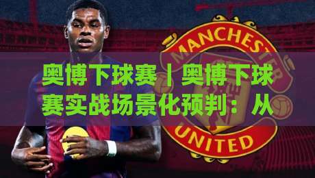 奥博下球赛｜奥博下球赛实战场景化预判：从赛前信息梳理到临场节奏把控的完整思路(奥博下球赛)-线上十大最稳堵球网在线看评级时间推荐直播源不卡顿
