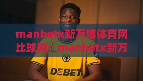 manbetx新万博体育网比球网：manbetx新万博体育网比球网数据呈现方式如何影响观赛体验？(manbetx新万博体育网比球网)实时信息与赛事节奏的配合-最全手机信誉压球网动画水位精彩片段流畅代理1080P