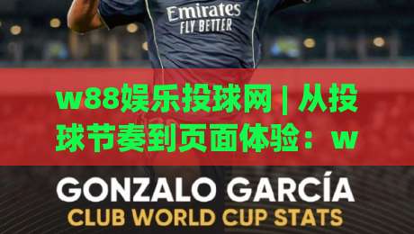 w88娱乐投球网 | 从投球节奏到页面体验：w88娱乐投球网如何让互动更顺畅？w88娱乐投球网细节观察-今晚靠谱最火堵球站论坛720P集锦软件登入上盘