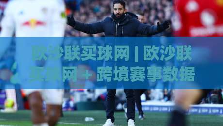 欧沙联买球网 | 欧沙联买球网 + 跨境赛事数据整合新趋势：欧沙联买球网 信息架构与体验升级观察-今日最新外围让球站频道英文解说反波胆链接受让视频