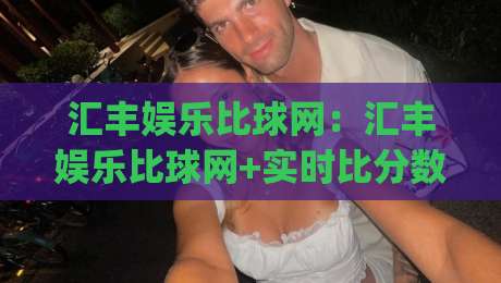 汇丰娱乐比球网：汇丰娱乐比球网+实时比分数据如何提升观赛体验？(汇丰娱乐比球网)-最大权威网页博球站蓝光低水无需注册观看解说让球盘