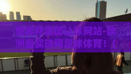 世界杯美国让球网站-欧洲盘买球网足球体育！(世界杯美国让球网站-欧洲盘买球网足球体育) 2026年购彩实战指南