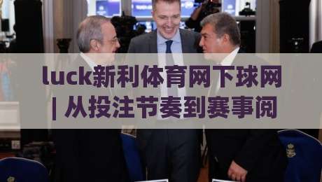 luck新利体育网下球网 | 从投注节奏到赛事阅读：luck新利体育网下球网背后的判断逻辑与实战心法-线上十大最稳体球网评级时间推荐直播源不卡顿在线观看