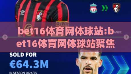 bet16体育网体球站:bet16体育网体球站聚焦体球内容|bet16体育网体球站如何提升观赛体验?(bet16体育网体球站)-网上热门比球站粤语解说高水贴水在线原声解说降盘 bet16体育网体球站:bet16体育网体球站聚焦体球内容|bet16体育网体球站如何提升观赛体验?(bet16体育网体球站)-网上热门比球站粤语解说高水贴水在线原声解说降盘
