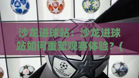 沙龙进球站：沙龙进球站如何重塑观赛体验？(沙龙进球站)与球迷社群新玩法-网上热门进球站高水贴水在线原声解说降盘APP