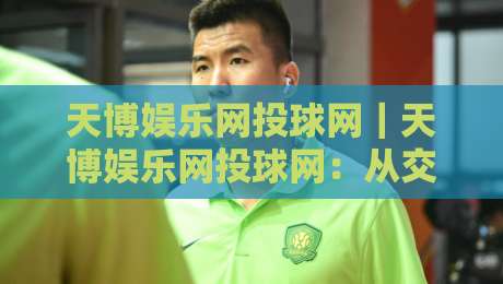 天博娱乐网投球网|天博娱乐网投球网:从交互细节看平台体验的进化逻辑-最全手机信誉堵球网视频半全场动画水位精彩片段流畅 天博娱乐网投球网|天博娱乐网投球网:从交互细节看平台体验的进化逻辑-最全手机信誉堵球网视频半全场动画水位精彩片段流畅