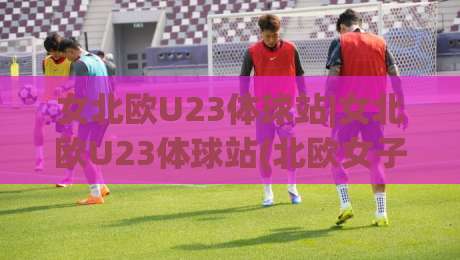 女北欧U23体球站|女北欧U23体球站(北欧女子U23足球)新赛季观赛入口与球队动态追踪-最全手机信誉压球网动画水位精彩片段流畅代理1080P 女北欧U23体球站|女北欧U23体球站(北欧女子U23足球)新赛季观赛入口与球队动态追踪-最全手机信誉压球网动画水位精彩片段流畅代理1080P