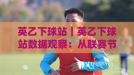 英乙下球站｜英乙下球站数据观察：从联赛节奏到赛前信息的实用思路(英乙下球站)-网上热门体育网无延迟4K俱乐部中水入口无解说