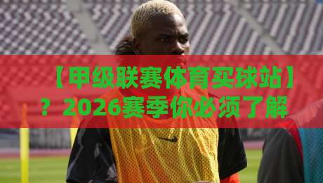 【甲级联赛体育买球站】？2026赛季你必须了解的三大真相