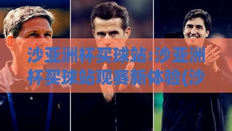 沙亚洲杯买球站:沙亚洲杯买球站观赛新体验(沙亚洲杯买球站)如何选对平台-今晚靠谱最火下球站登入上盘地址两球半社区排行