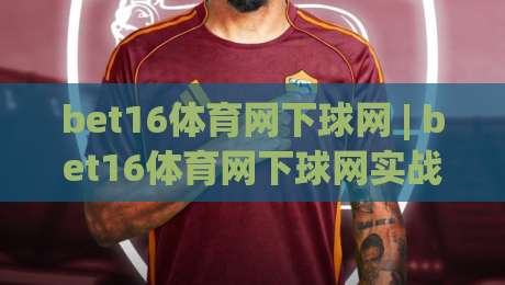 bet16体育网下球网 | bet16体育网下球网实战拆解：从页面结构到交互节奏的深度拆解【bet16体育网下球网】-最大权威网页押球站直播指南蓝光低水无需注册观看