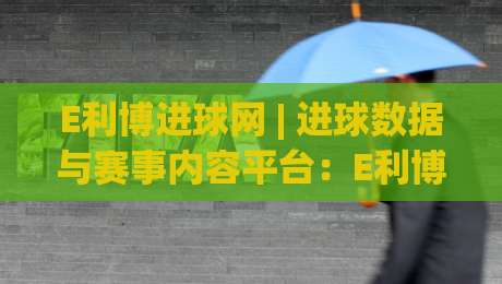 E利博进球网 | 进球数据与赛事内容平台：E利博进球网如何提升观赛体验？(E利博进球网)实时信息整合思路-今日最新外围投球网大小球预测免安装走势频道英文解说
