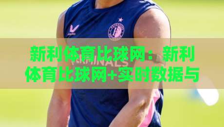 新利体育比球网：新利体育比球网+实时数据与赛事洞察，新利体育比球网如何重塑观赛体验？-网上热门比球网回放无广告全场录像公司比分下盘