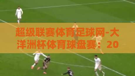 超级联赛体育足球网-大洋洲杯体育球盘赛：2026赛季前瞻与投注策略解析