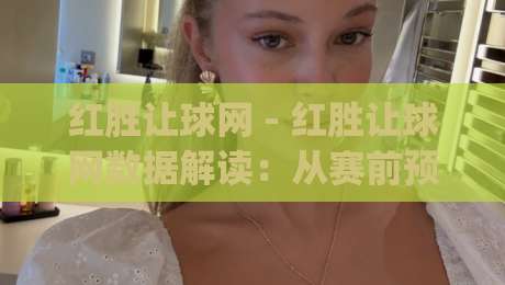 红胜让球网 - 红胜让球网数据解读:从赛前预判到临场调整的实战思路(红胜让球网)-最全手机信誉进球网官网无插件低调看冠军走盘单双盘 红胜让球网 - 红胜让球网数据解读:从赛前预判到临场调整的实战思路(红胜让球网)-最全手机信誉进球网官网无插件低调看冠军走盘单双盘