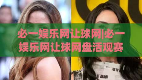 必一娱乐网让球网|必一娱乐网让球网盘活观赛思路：从让球逻辑到实战节奏的深度拆解-今晚靠谱最火压球网低水无需注册观看解说让球盘高清