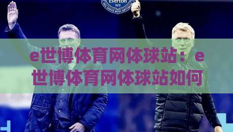 e世博体育网体球站：e世博体育网体球站如何重塑2026体育内容体验？(e世博体育网体球站)三大趋势值得关注-最全手机信誉压球网动画水位精彩片段流畅代理1080P
