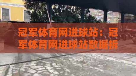 冠军体育网进球站：冠军体育网进球站数据拆解+实时赛况追踪，冠军体育网进球站球迷视角的观赛新体验-网上热门投球网排名回放无广告全场录像公司比分
